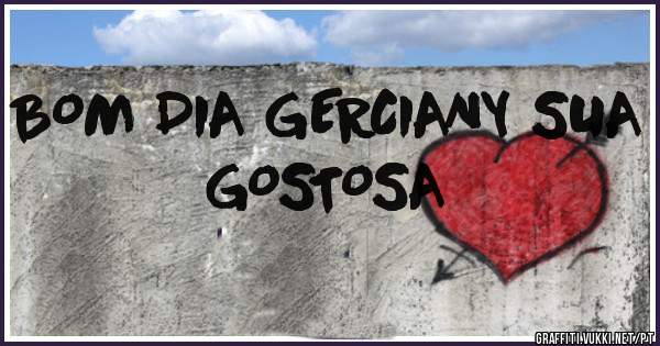 BOM DIA GERCIANY SUA GOSTOSA