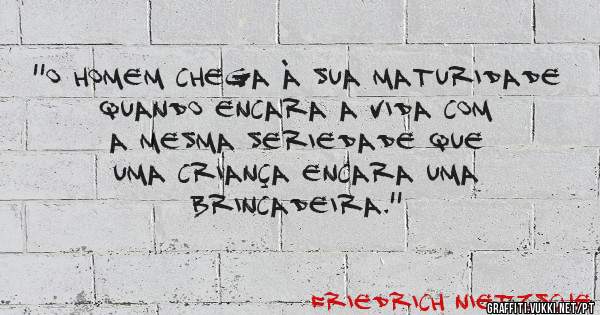 ''O homem chega à sua maturidade quando encara a vida com a mesma seriedade que uma criança encara uma brincadeira.'' 

