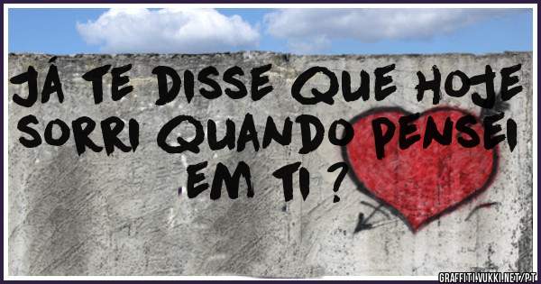 Já te disse que hoje sorri quando pensei em ti ?