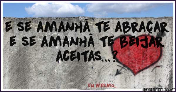 e se amanhã te abraçar
e se amanhã te beijar
aceitas...?