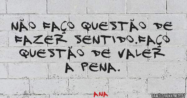 Não faço questão de fazer sentido.Faço questão de valer a pena.