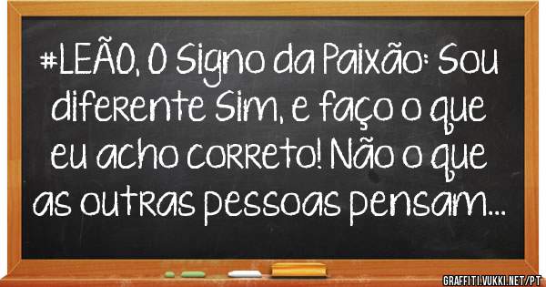 #LEÃO, O Signo da Paixão: Sou diferente Sim, e faço o que eu acho correto! Não o que as outras pessoas pensam...
