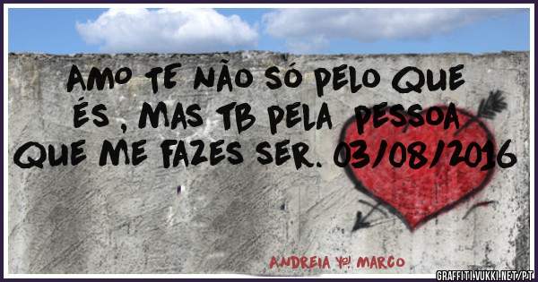 AMO TE não só pelo que és , mas tb pela  pessoa que me fazes ser. 03/08/2016