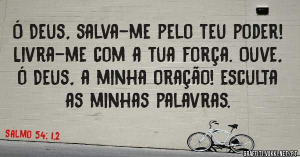 Ó Deus, salva-me pelo teu poder! Livra-me com a tua força. Ouve, ó Deus, a minha oração! esculta as minhas palavras. 
