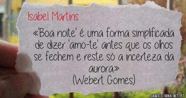 «'Boa noite' é uma forma simplificada de dizer 'amo-te' antes que os olhos se fechem e reste só a incerteza da aurora.»
(Webert Gomes)