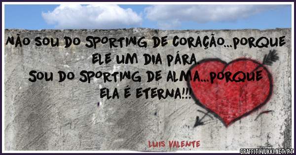 Não sou do SPORTING de coração...porque ele um dia pára.
Sou do SPORTING de alma...porque ela é eterna!!!