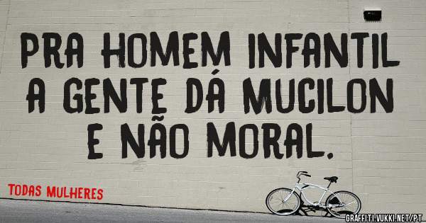 Pra homem infantil a gente dá Mucilon e não moral.