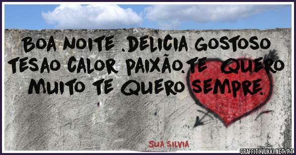 Boa noite .delicia gostoso tesao calor paixão.te  quero muito te quero sempre.