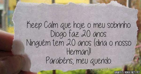 Keep Calm que hoje o meu sobrinho Diogo faz 20 anos.
Ninguém tem 20 anos (diria o nosso Herman)!
Parabéns, meu querido.