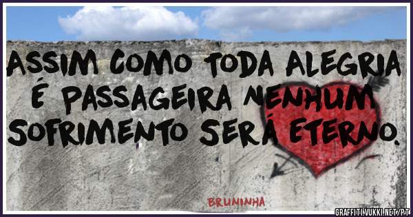 Assim Como Toda Alegria É Passageira Nenhum Sofrimento Será Eterno.