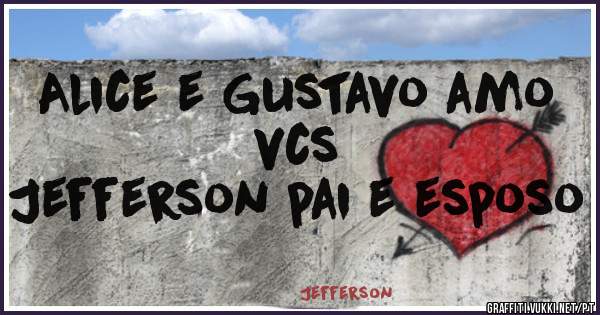 Alice e Gustavo amo vcs 
Jefferson pai e esposo 