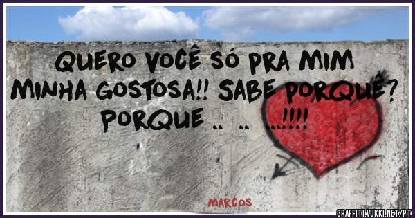 Quero você só pra mim minha gostosa!! Sabe porquê? Porque ..  ..  ...!!!!