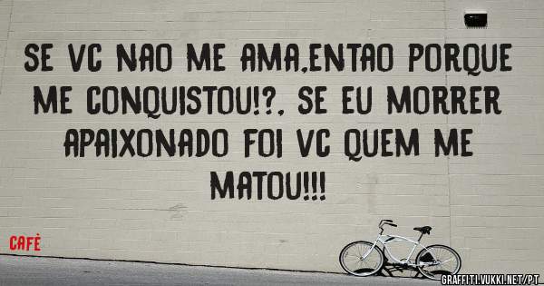 se vc nao me ama,entao porque me conquistou!?, se eu morrer apaixonado foi vc quem me matou!!!