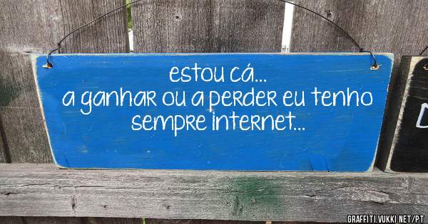 estou cá...
a ganhar ou a perder eu tenho sempre internet...