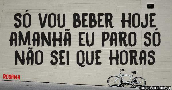 Só vou beber hoje amanhã eu paro só não sei que horas