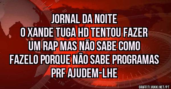 Jornal da Noite
O Xande Tuga HD tentou fazer um rap mas não sabe como fazelo porque não sabe programas prf ajudem-lhe
