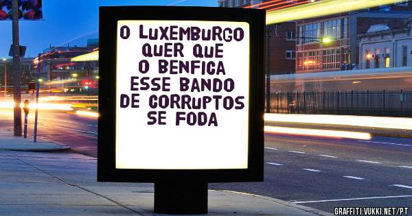 O luxemburgo quer que o benfica esse bando de corruptos SE FODA