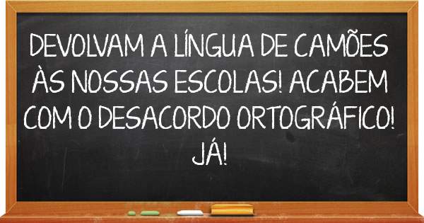 DEVOLVAM A LÍNGUA DE CAMÕES ÀS NOSSAS ESCOLAS! ACABEM COM O DESACORDO ORTOGRÁFICO! JÁ!