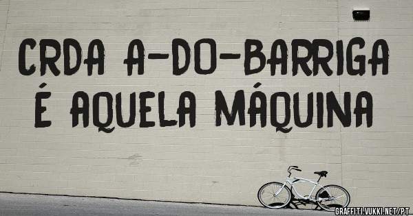CRDA A-DO-BARRIGA É aquela máquina