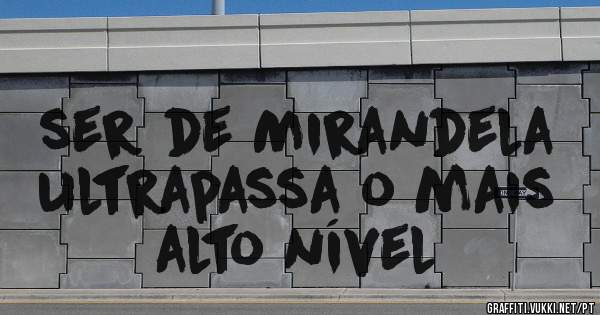 ser de Mirandela ultrapassa o mais alto nível