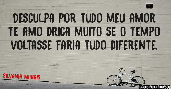 Desculpa por tudo meu amor te amo drica muito se o tempo voltasse faria tudo diferente.