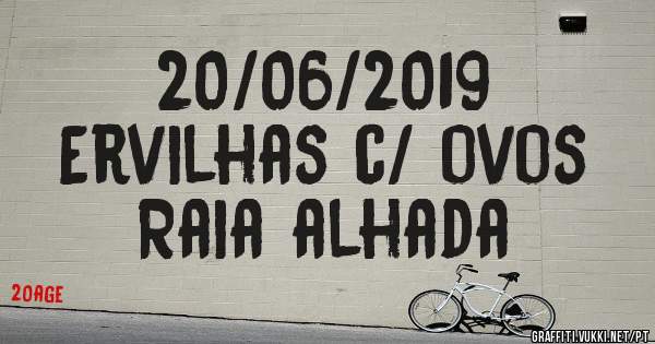 20/06/2019
Ervilhas c/ ovos
Raia alhada 