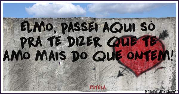 Elmo, passei aqui só pra te dizer que te amo mais do que ontem!
