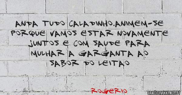 Anda tudo caladinho.Animem-se porque vamos estar novamente juntos e com saude para mulhar a garganta ao sabor do Leitao
