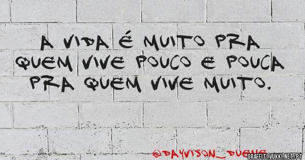 A vida é muito pra quem vive pouco e pouca pra quem vive muito.