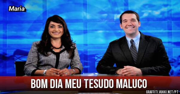 Bom dia meu tesudo maluco