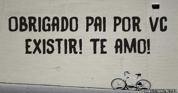 Obrigado pai por vc existir! Te amo!
                   