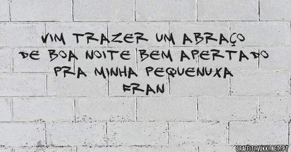 Vim trazer um abraço de boa noite bem apertado pra minha pequenuxa Fran 