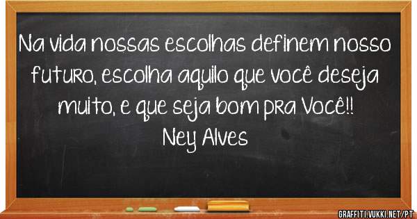 Na vida nossas escolhas definem nosso futuro, escolha aquilo que você deseja muito, e que seja bom pra Você!!
Ney Alves 