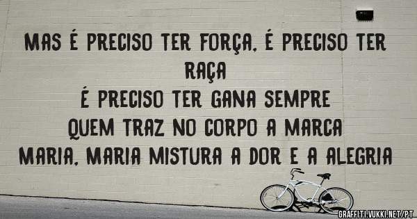 Mas é preciso ter força, é preciso ter raça
É preciso ter gana sempre
Quem traz no corpo a marca
Maria, Maria mistura a dor e a alegria