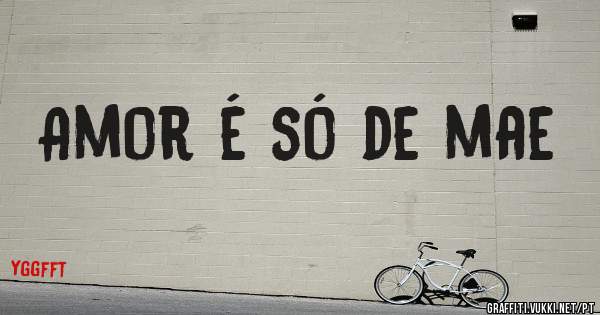 Amor é só de mae
