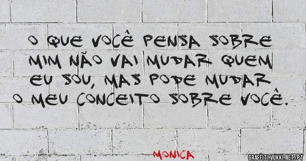 O que você pensa sobre mim não vai mudar quem eu sou, mas pode mudar o meu conceito sobre você.