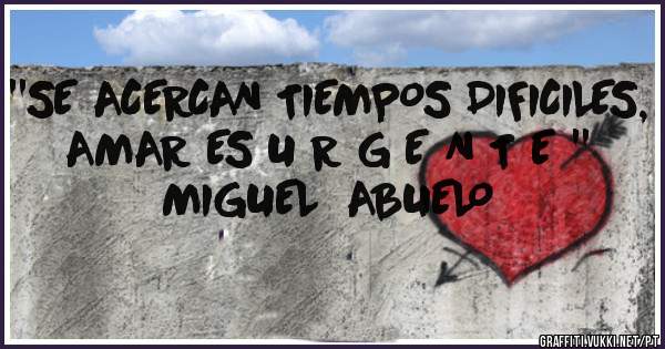 ''SE ACERCAN TIEMPOS DIFICILES,    AMAR ES U R G E N T E ''
 MIGUEL  ABUELO   