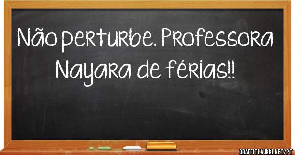 Não perturbe. Professora Nayara de férias!!