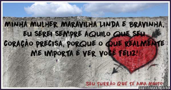 Minha Mulher Maravilha Linda e Bravinha, eu serei sempre aquilo que seu coração precisa, porque o que realmente me importa é ver você feliz!