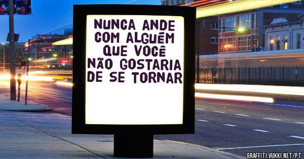 Nunca ande com alguém que você não gostaria de se tornar 