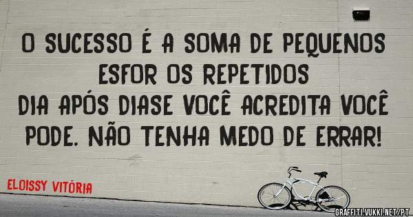 O SUCESSO É A SOMA DE PEQUENOS ESFOR OS REPETIDOS
DIA APÓS DIASE VOCÊ ACREDITA VOCÊ PODE. NÃO TENHA MEDO DE ERRAR!