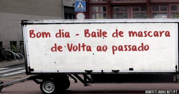 Bom dia - Baile de mascara de Volta ao passado