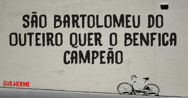 São Bartolomeu do Outeiro quer o Benfica Campeão 