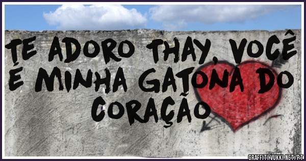 Te adoro Thay, você é minha Gatona do coração 