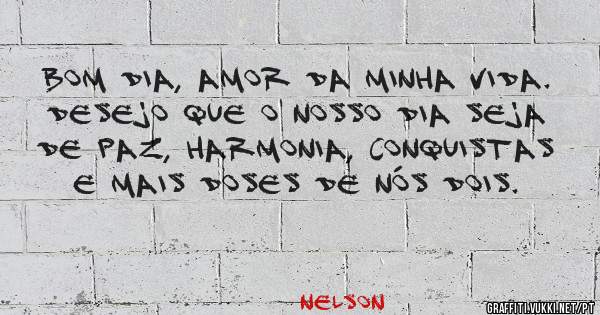 Bom dia, amor da minha vida. Desejo que o nosso dia seja de paz, harmonia, conquistas e mais doses de nós dois.