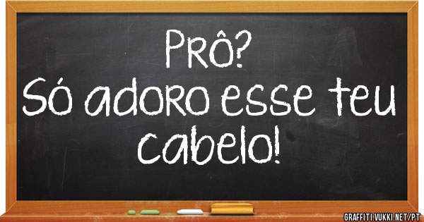 Prô?
Só adoro esse teu cabelo!