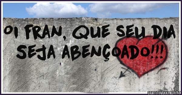 Oi fran, que seu dia
Seja abençoado!!!
