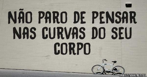 Não paro de pensar nas curvas do seu corpo 