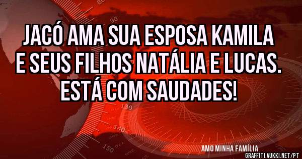 Jacó ama sua esposa Kamila e seus filhos Natália e Lucas. Está com saudades! 