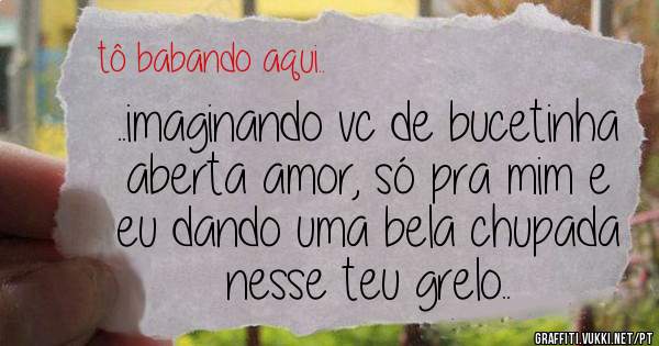 ..imaginando vc de bucetinha aberta amor, só pra mim e eu dando uma bela chupada nesse teu grelo..